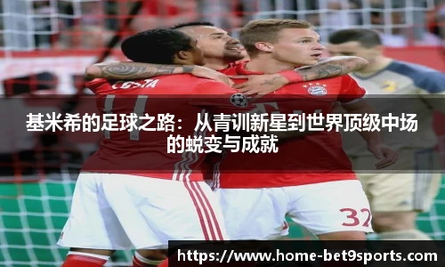 基米希的足球之路：从青训新星到世界顶级中场的蜕变与成就