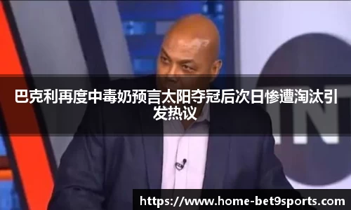 巴克利再度中毒奶预言太阳夺冠后次日惨遭淘汰引发热议