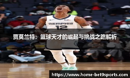 贾莫兰特：篮球天才的崛起与挑战之路解析